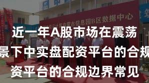 近一年A股市场在震荡市环境背景下中实盘配资平台的合规边界常见