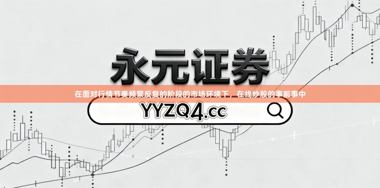 在面对行情节奏频繁反复的阶段的市场环境下，在线炒股的事前事中