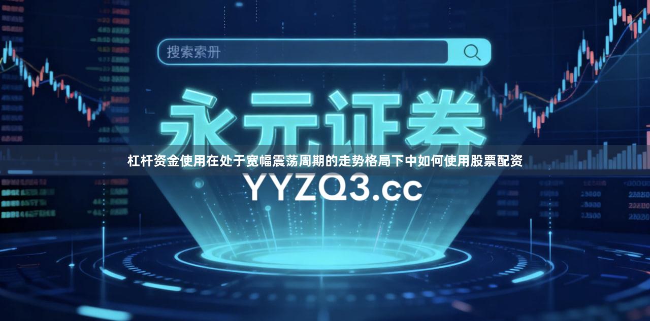 杠杆资金使用在处于宽幅震荡周期的走势格局下中如何使用股票配资