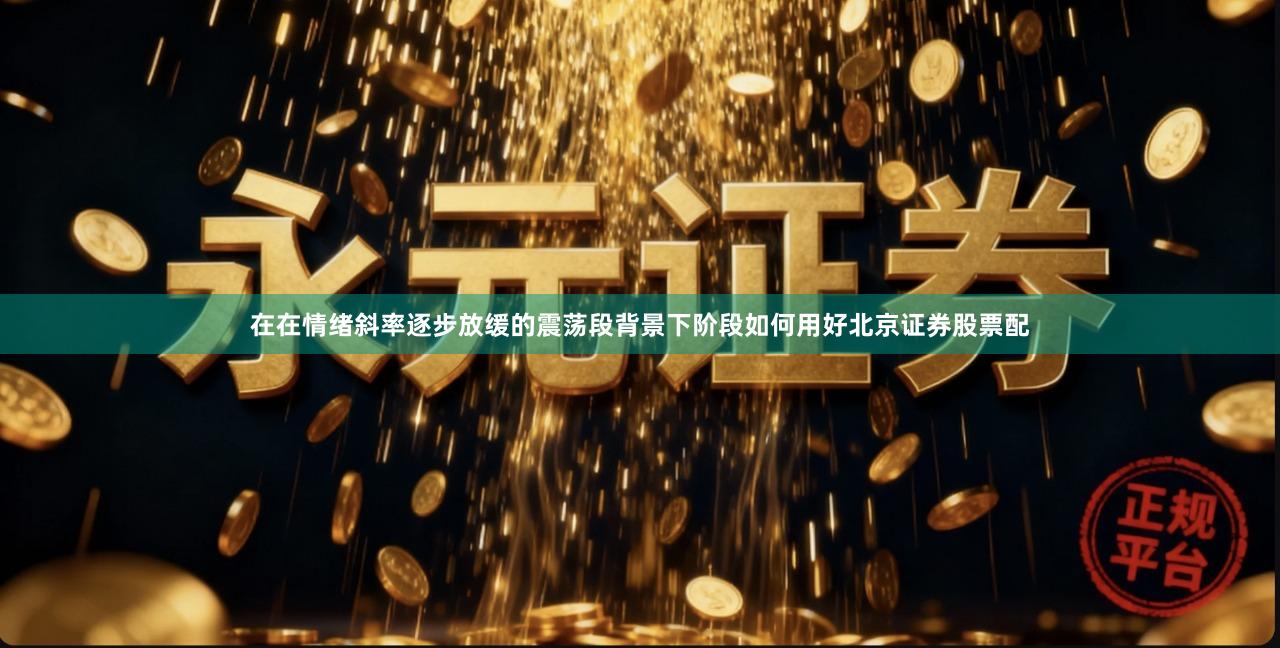 在在情绪斜率逐步放缓的震荡段背景下阶段如何用好北京证券股票配