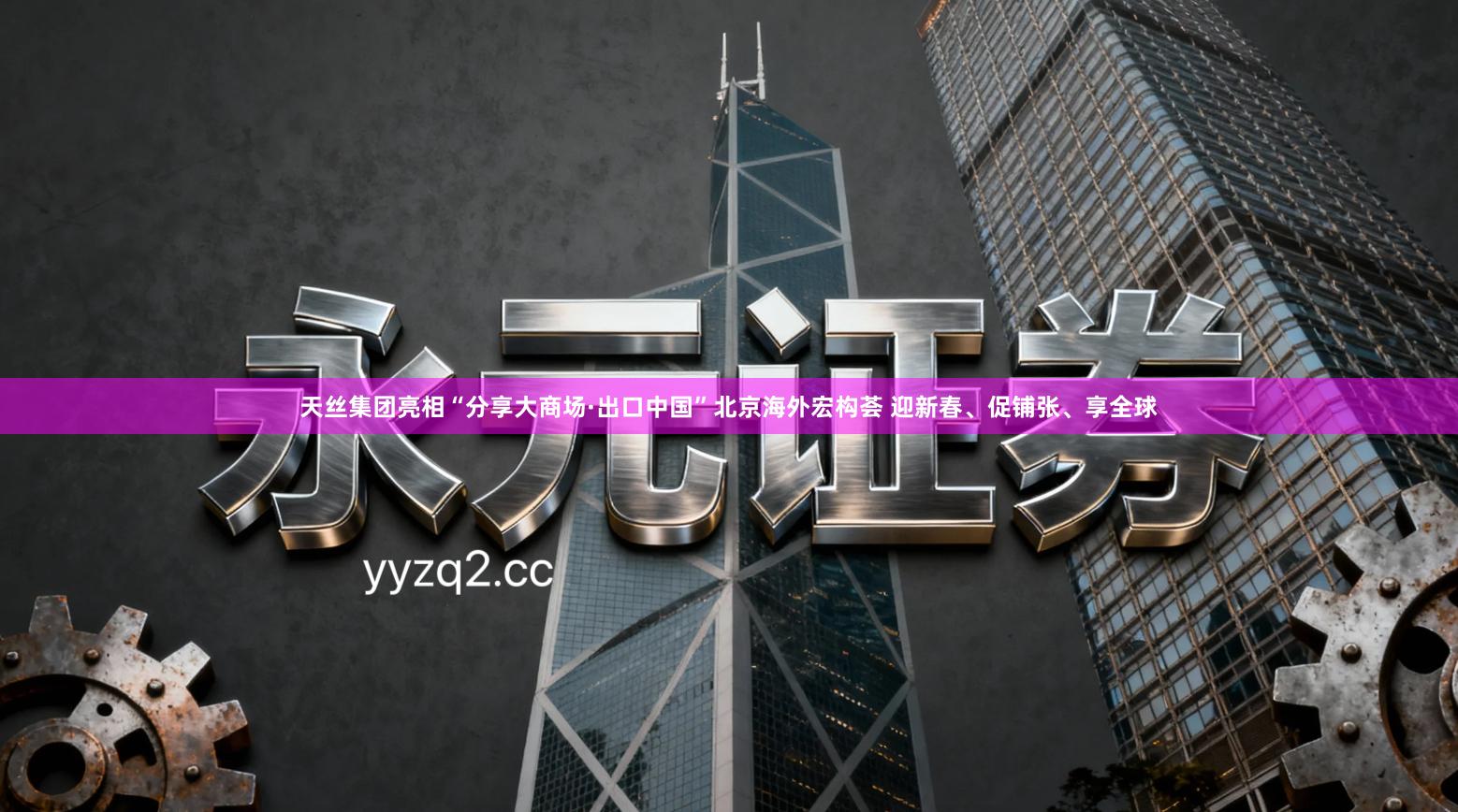 天丝集团亮相“分享大商场·出口中国”北京海外宏构荟 迎新春、促铺张、享全球