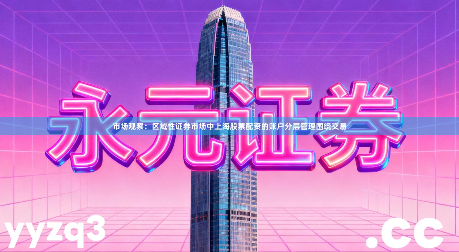 市场观察：区域性证券市场中上海股票配资的账户分层管理围绕交易