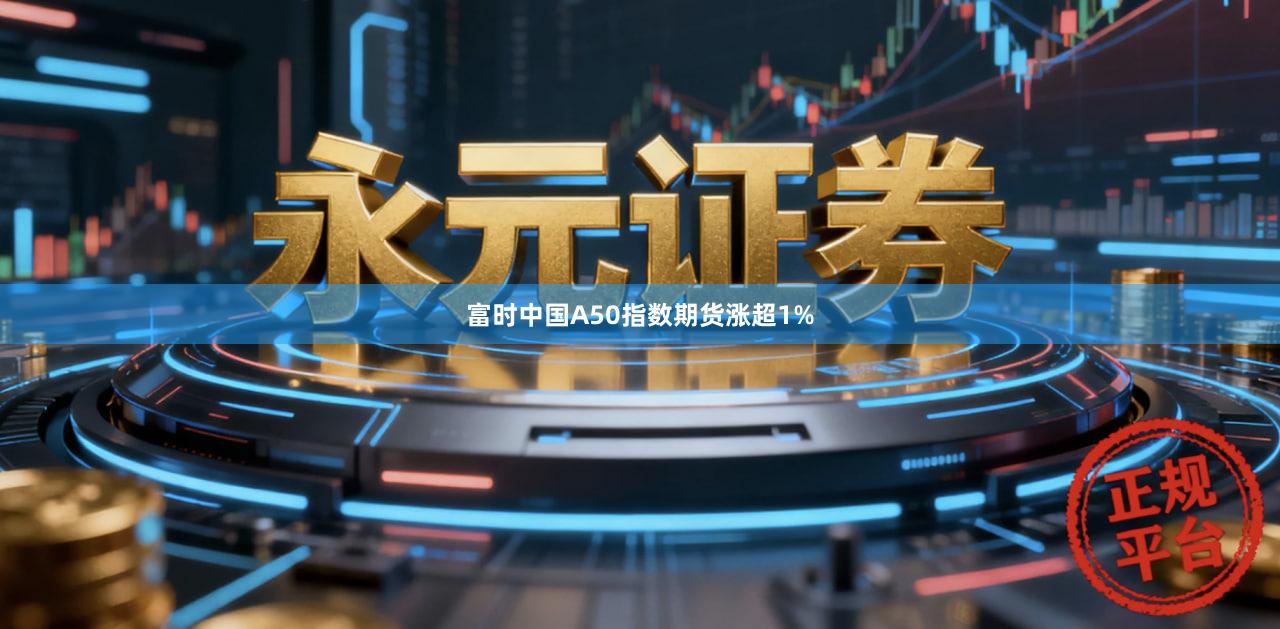 富时中国A50指数期货涨超1%