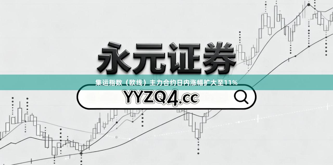 集运指数（欧线）主力合约日内涨幅扩大至11%